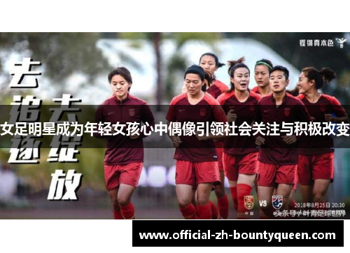 女足明星成为年轻女孩心中偶像引领社会关注与积极改变 女足明星成为年轻女孩心中偶像引领社会关注与积极改变