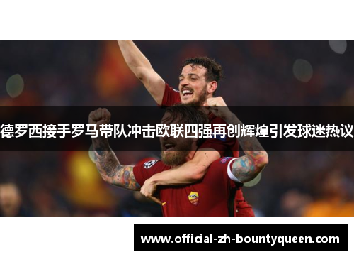 德罗西接手罗马带队冲击欧联四强再创辉煌引发球迷热议 德罗西接手罗马带队冲击欧联四强再创辉煌引发球迷热议