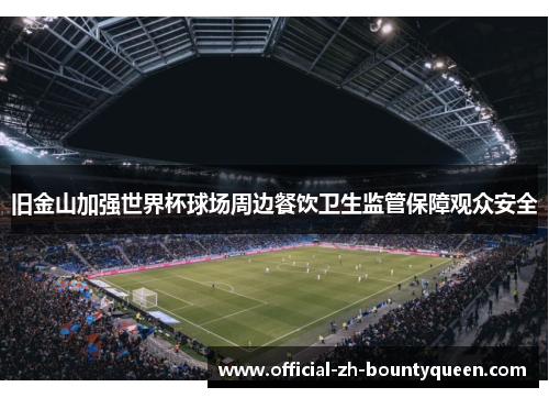 旧金山加强世界杯球场周边餐饮卫生监管保障观众安全 旧金山加强世界杯球场周边餐饮卫生监管保障观众安全