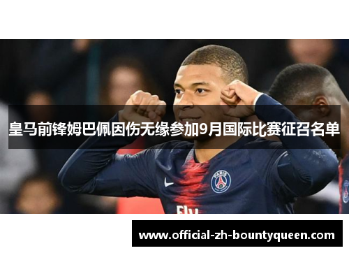 皇马前锋姆巴佩因伤无缘参加9月国际比赛征召名单 皇马前锋姆巴佩因伤无缘参加9月国际比赛征召名单