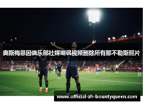 奥斯梅恩因俱乐部社媒嘲讽视频删除所有那不勒斯照片