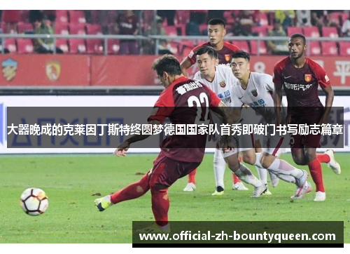 大器晚成的克莱因丁斯特终圆梦德国国家队首秀即破门书写励志篇章